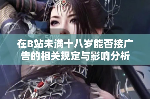 在B站未满十八岁能否接广告的相关规定与影响分析