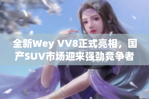 全新Wey VV8正式亮相，国产SUV市场迎来强劲竞争者