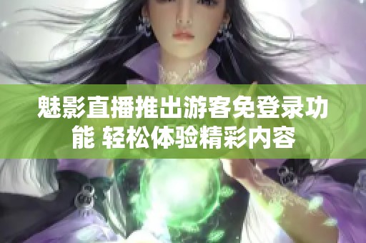 魅影直播推出游客免登录功能 轻松体验精彩内容