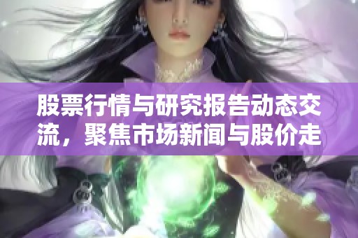 股票行情与研究报告动态交流，聚焦市场新闻与股价走势分析