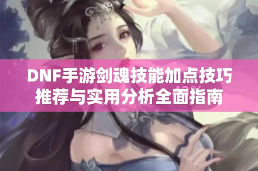 DNF手游剑魂技能加点技巧推荐与实用分析全面指南