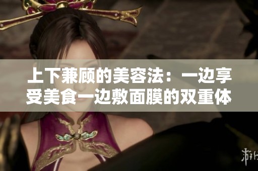 上下兼顾的美容法：一边享受美食一边敷面膜的双重体验