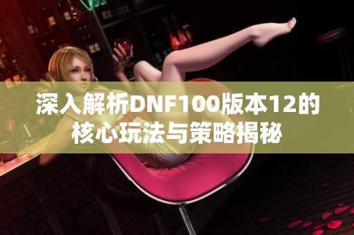 深入解析DNF100版本12的核心玩法与策略揭秘