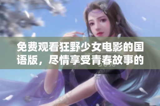 免费观看狂野少女电影的国语版，尽情享受青春故事的魅力