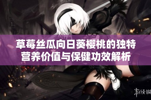 草莓丝瓜向日葵樱桃的独特营养价值与保健功效解析