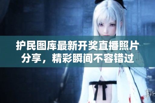 护民图库最新开奖直播照片分享，精彩瞬间不容错过