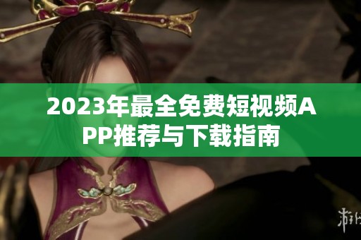 2023年最全免费短视频APP推荐与下载指南