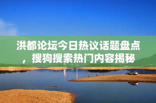 洪都论坛今日热议话题盘点，搜狗搜索热门内容揭秘