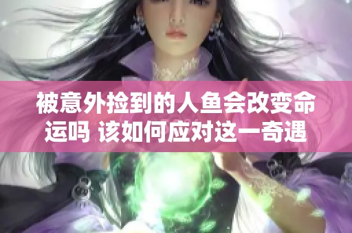 被意外捡到的人鱼会改变命运吗 该如何应对这一奇遇