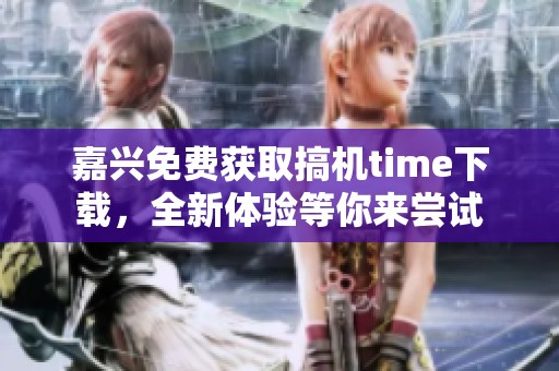 嘉兴免费获取搞机time下载，全新体验等你来尝试