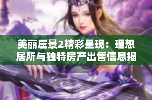 美丽屋景2精彩呈现：理想居所与独特房产出售信息揭秘
