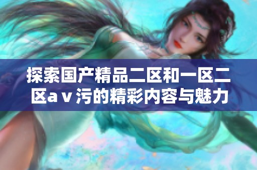 探索国产精品二区和一区二区aⅴ污的精彩内容与魅力揭秘