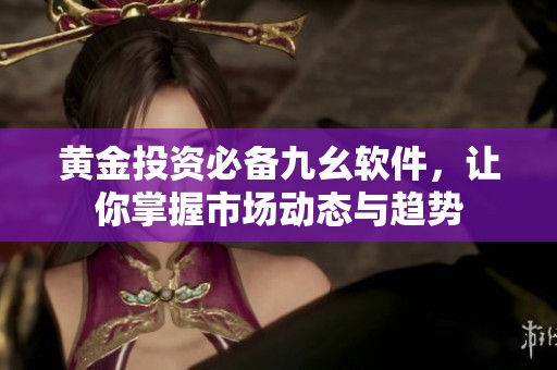 黄金投资必备九幺软件，让你掌握市场动态与趋势