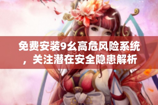 免费安装9幺高危风险系统，关注潜在安全隐患解析