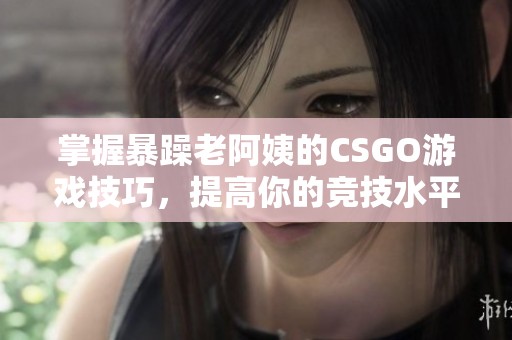 掌握暴躁老阿姨的CSGO游戏技巧，提高你的竞技水平
