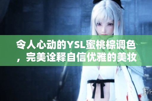 令人心动的YSL蜜桃棕调色，完美诠释自信优雅的美妆选择