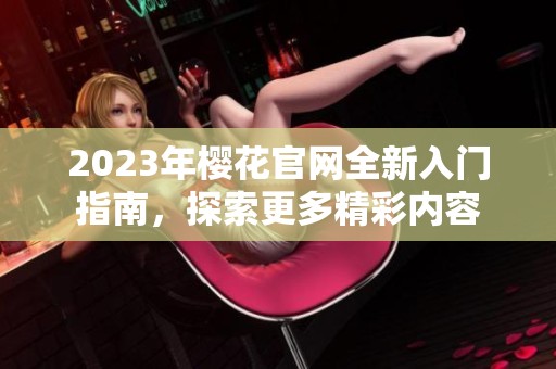 2023年樱花官网全新入门指南，探索更多精彩内容