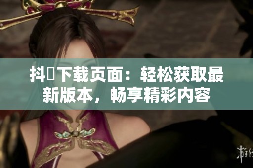 抖抈下载页面：轻松获取最新版本，畅享精彩内容
