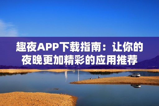 趣夜APP下载指南：让你的夜晚更加精彩的应用推荐