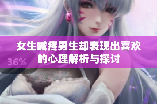 女生喊疼男生却表现出喜欢的心理解析与探讨