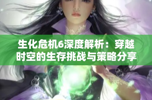 生化危机6深度解析：穿越时空的生存挑战与策略分享