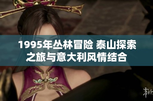 1995年丛林冒险 泰山探索之旅与意大利风情结合
