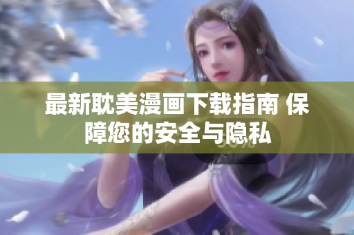 最新耽美漫画下载指南 保障您的安全与隐私