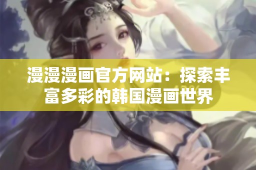 漫漫漫画官方网站：探索丰富多彩的韩国漫画世界