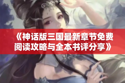 《神话版三国最新章节免费阅读攻略与全本书评分享》