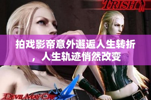 拍戏影帝意外邂逅人生转折，人生轨迹悄然改变