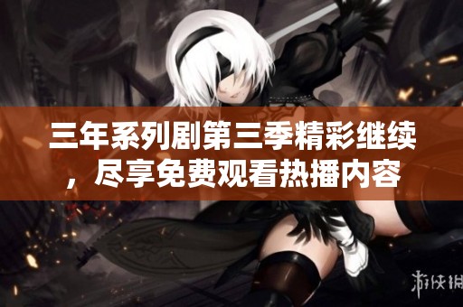 三年系列剧第三季精彩继续，尽享免费观看热播内容