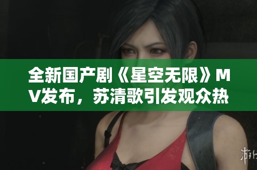 全新国产剧《星空无限》MV发布，苏清歌引发观众热议