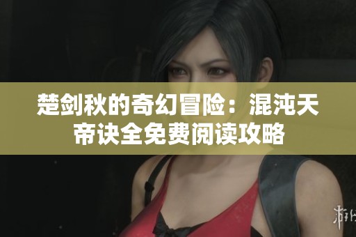 楚剑秋的奇幻冒险：混沌天帝诀全免费阅读攻略