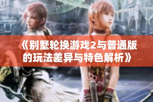 《别墅轮换游戏2与普通版的玩法差异与特色解析》