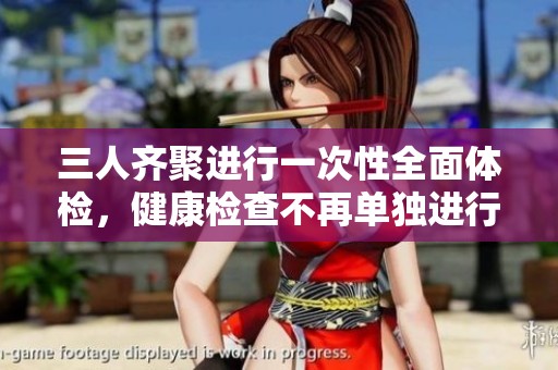三人齐聚进行一次性全面体检，健康检查不再单独进行