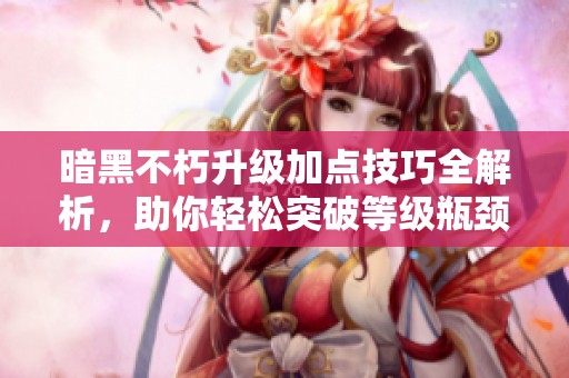 暗黑不朽升级加点技巧全解析，助你轻松突破等级瓶颈