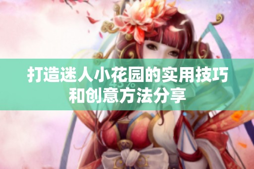 打造迷人小花园的实用技巧和创意方法分享