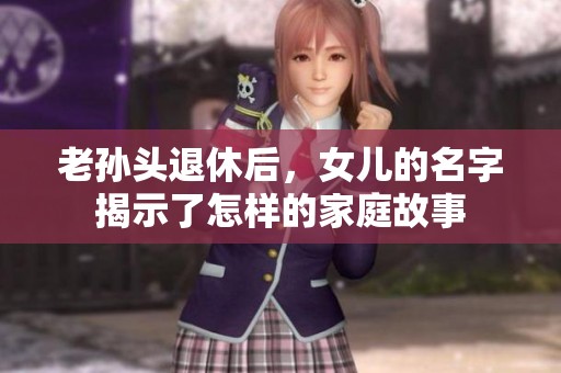 老孙头退休后，女儿的名字揭示了怎样的家庭故事