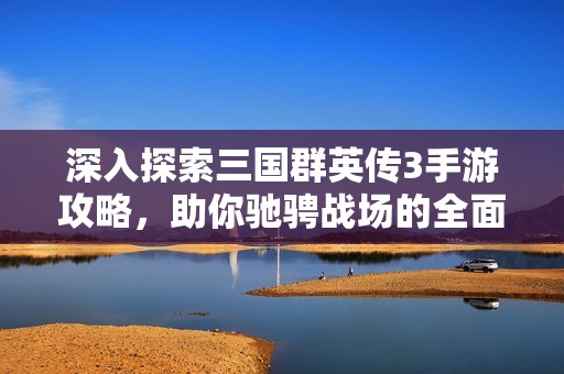 深入探索三国群英传3手游攻略，助你驰骋战场的全面指南