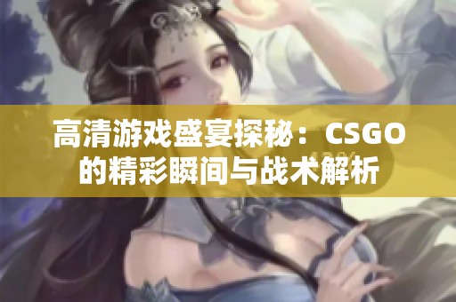 高清游戏盛宴探秘：CSGO的精彩瞬间与战术解析