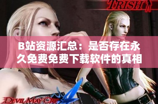 B站资源汇总：是否存在永久免费免费下载软件的真相