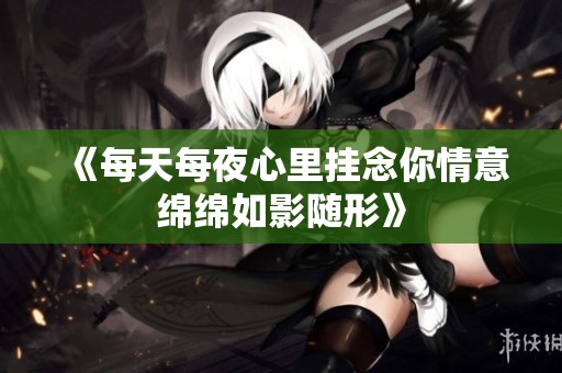 《每天每夜心里挂念你情意绵绵如影随形》