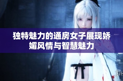 独特魅力的通房女子展现娇媚风情与智慧魅力