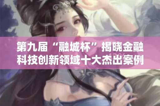 第九届“融城杯”揭晓金融科技创新领域十大杰出案例