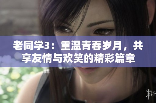 老同学3：重温青春岁月，共享友情与欢笑的精彩篇章