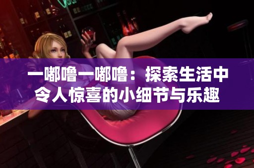 一嘟噜一嘟噜：探索生活中令人惊喜的小细节与乐趣