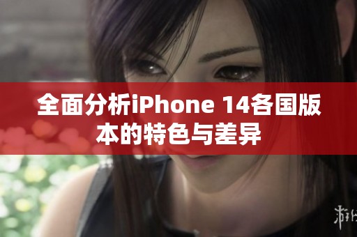 全面分析iPhone 14各国版本的特色与差异