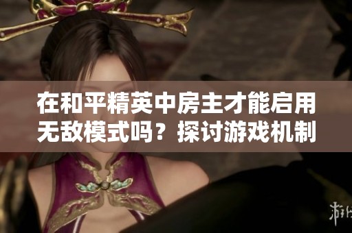 在和平精英中房主才能启用无敌模式吗？探讨游戏机制与公平性