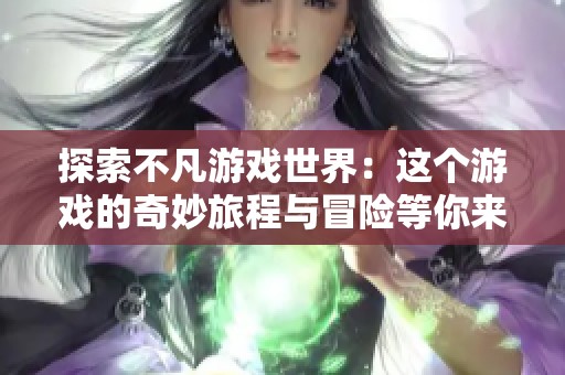 探索不凡游戏世界：这个游戏的奇妙旅程与冒险等你来玩
