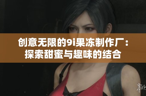 创意无限的9i果冻制作厂：探索甜蜜与趣味的结合